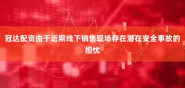 冠达配资由于近期线下销售现场存在潜在安全事故的担忧