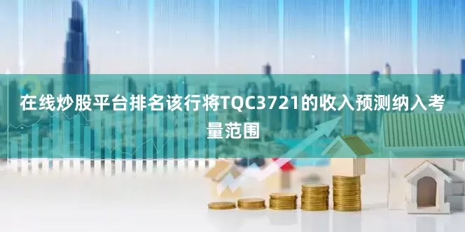在线炒股平台排名该行将TQC3721的收入预测纳入考量范围