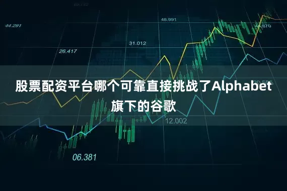 股票配资平台哪个可靠直接挑战了Alphabet旗下的谷歌