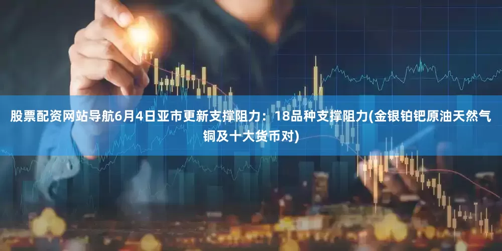 股票配资网站导航6月4日亚市更新支撑阻力：18品种支撑阻力(金银铂钯原油天然气铜及十大货币对)