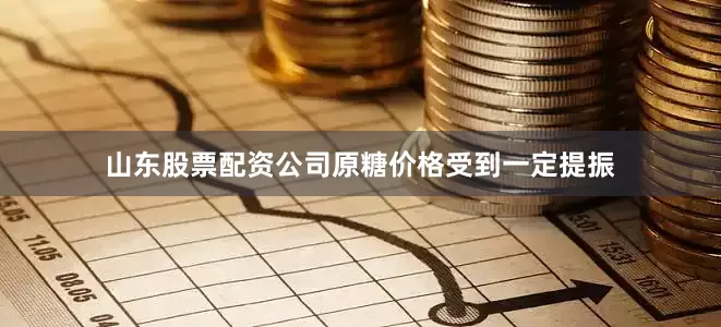 山东股票配资公司原糖价格受到一定提振