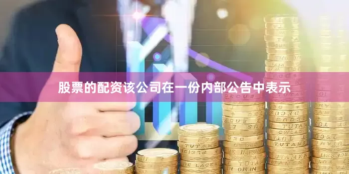股票的配资该公司在一份内部公告中表示