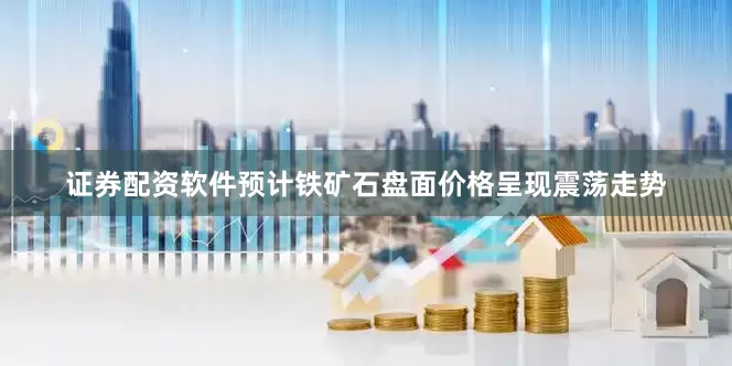 证券配资软件预计铁矿石盘面价格呈现震荡走势