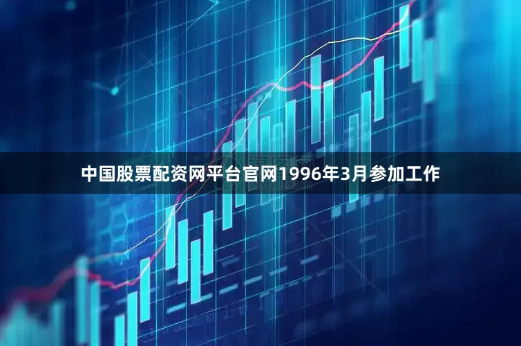 中国股票配资网平台官网1996年3月参加工作