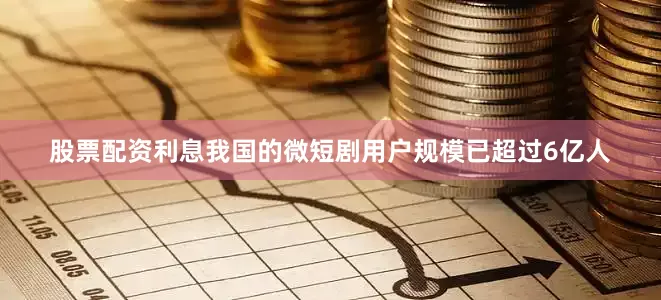 股票配资利息我国的微短剧用户规模已超过6亿人