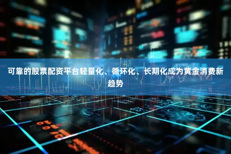 可靠的股票配资平台轻量化、循环化、长期化成为黄金消费新趋势