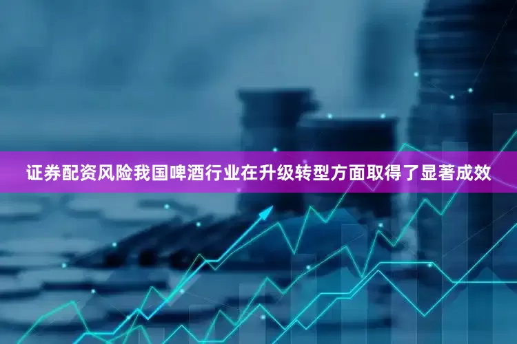 证券配资风险我国啤酒行业在升级转型方面取得了显著成效