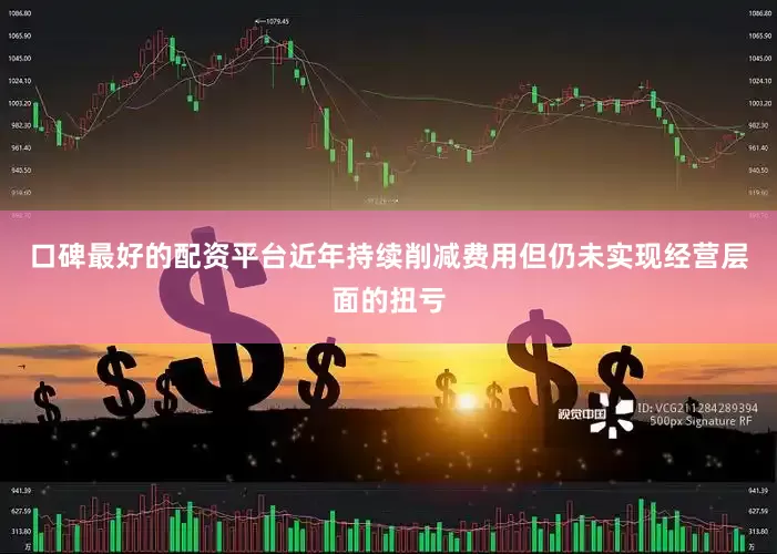 口碑最好的配资平台近年持续削减费用但仍未实现经营层面的扭亏