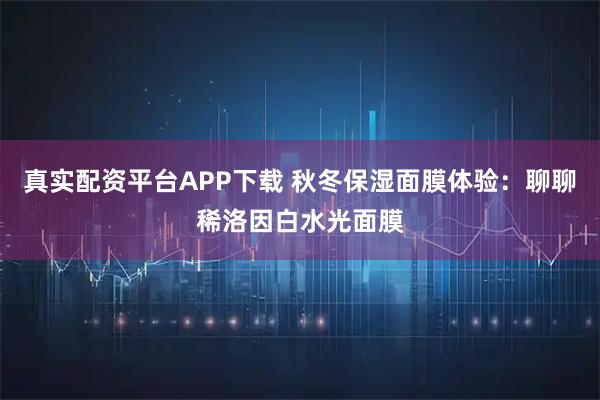 真实配资平台APP下载 秋冬保湿面膜体验：聊聊稀洛因白水光面膜
