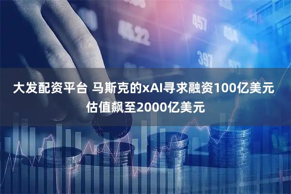大发配资平台 马斯克的xAI寻求融资100亿美元 估值飙至2000亿美元