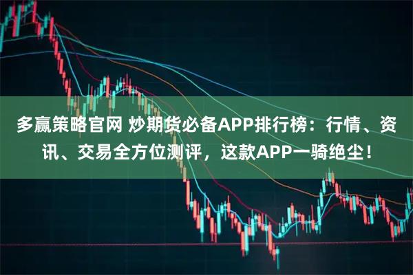 多赢策略官网 炒期货必备APP排行榜：行情、资讯、交易全方位测评，这款APP一骑绝尘！
