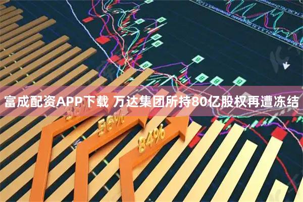 富成配资APP下载 万达集团所持80亿股权再遭冻结