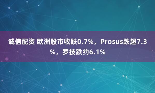 诚信配资 欧洲股市收跌0.7%，Prosus跌超7.3%，罗技跌约6.1%