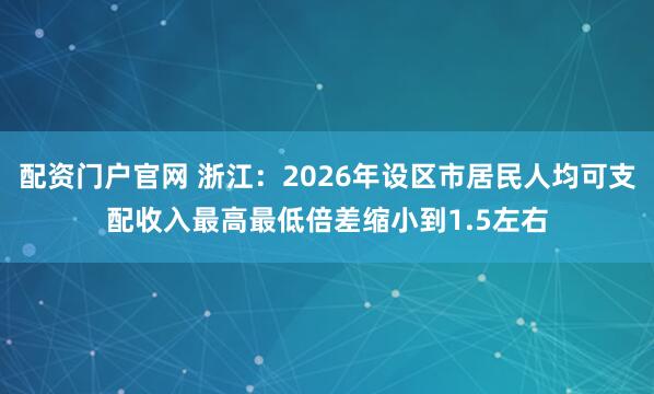 配资门户官网 浙江：2026年设区市居民人均可支配收入最高最低倍差缩小到1.5左右