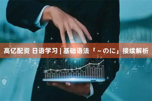 高亿配资 日语学习 | 基础语法「～のに」接续解析