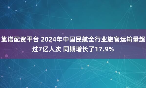 靠谱配资平台 2024年中国民航全行业旅客运输量超过7亿人次 同期增长了17.9%