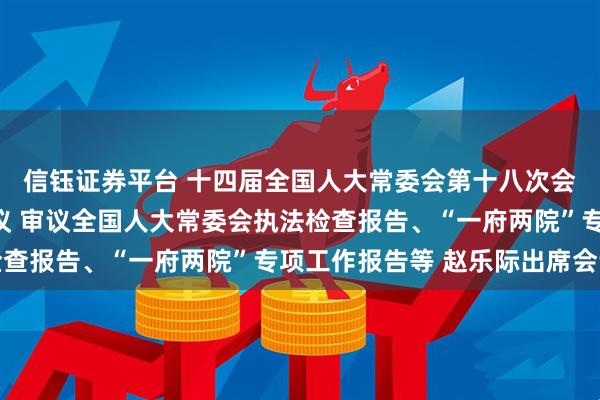信钰证券平台 十四届全国人大常委会第十八次会议举行第三次全体会议 审议全国人大常委会执法检查报告、“一府两院”专项工作报告等 赵乐际出席会议