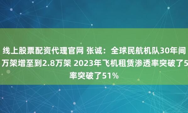 线上股票配资代理官网 张诚：全球民航机队30年间从1万架增至到2.8万架 2023年飞机租赁渗透率突破了51%