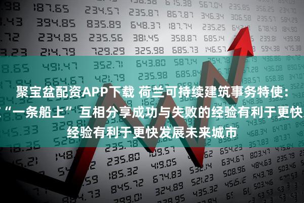 聚宝盆配资APP下载 荷兰可持续建筑事务特使：所有城市都在“一条船上” 互相分享成功与失败的经验有利于更快发展未来城市