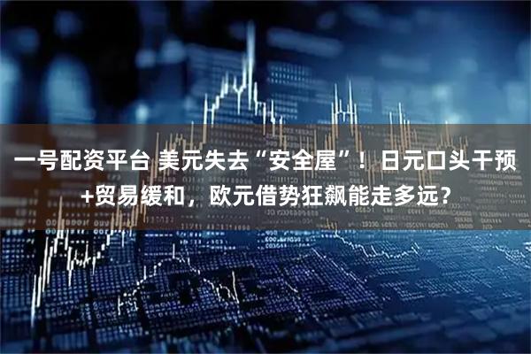 一号配资平台 美元失去“安全屋”！日元口头干预+贸易缓和，欧元借势狂飙能走多远？