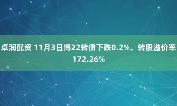 卓润配资 11月3日博22转债下跌0.2%，转股溢价率172.26%