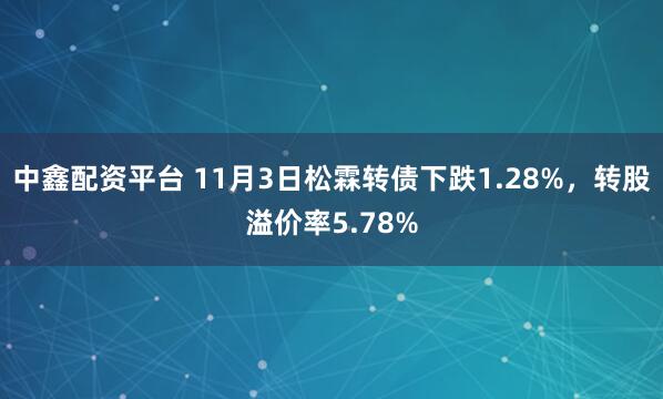 中鑫配资平台 11月3日松霖转债下跌1.28%，转股溢价率5.78%