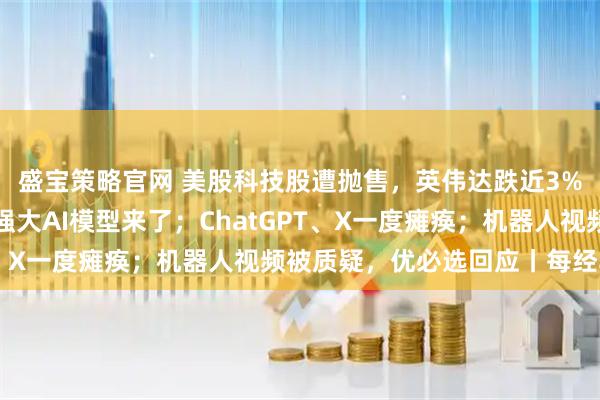 盛宝策略官网 美股科技股遭抛售，英伟达跌近3%！黄金反弹；谷歌最强大AI模型来了；ChatGPT、X一度瘫痪；机器人视频被质疑，优必选回应丨每经早参