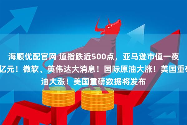海顺优配官网 道指跌近500点，亚马逊市值一夜蒸发超7800亿元！微软、英伟达大消息！国际原油大涨！美国重磅数据将发布
