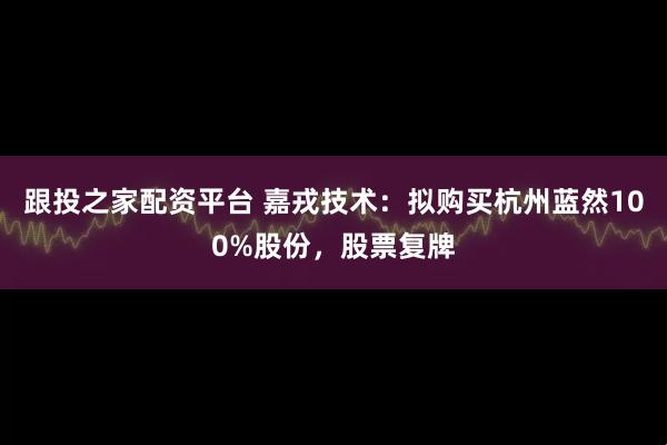跟投之家配资平台 嘉戎技术：拟购买杭州蓝然100%股份，股票复牌