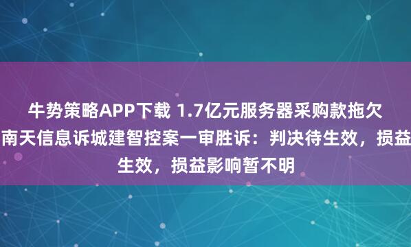 牛势策略APP下载 1.7亿元服务器采购款拖欠追索有果!南天信息诉城建智控案一审胜诉:判决待生效,损益影响暂不明
