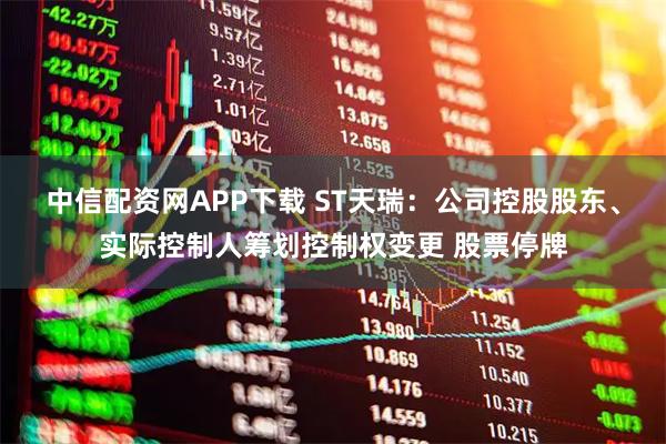 中信配资网APP下载 ST天瑞：公司控股股东、实际控制人筹划控制权变更 股票停牌