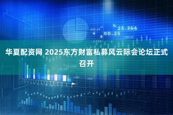 华夏配资网 2025东方财富私募风云际会论坛正式召开