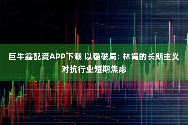 巨牛鑫配资APP下载 以稳破局: 林肯的长期主义对抗行业短期焦虑