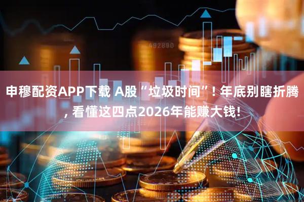 申穆配资APP下载 A股“垃圾时间”! 年底别瞎折腾, 看懂这四点2026年能赚大钱!