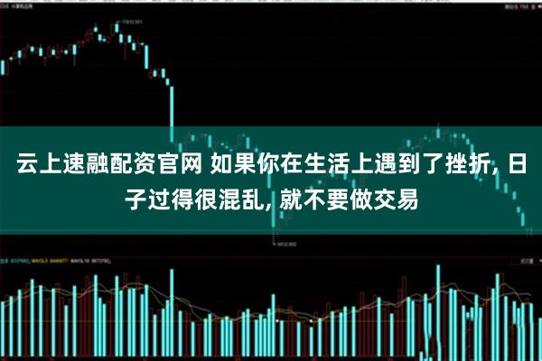 云上速融配资官网 如果你在生活上遇到了挫折, 日子过得很混乱, 就不要做交易