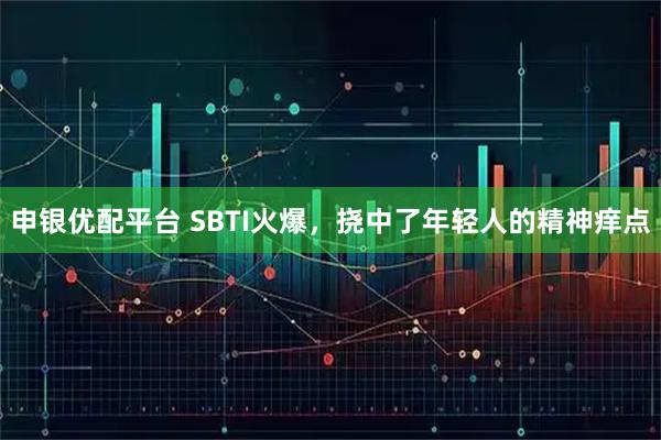 申银优配平台 SBTI火爆，挠中了年轻人的精神痒点