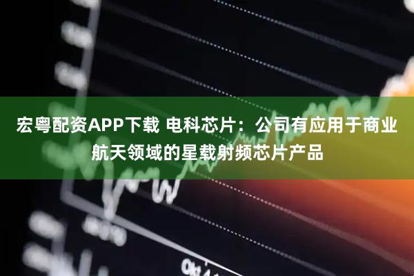 宏粤配资APP下载 电科芯片：公司有应用于商业航天领域的星载射频芯片产品