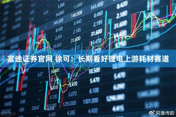 富途证券官网 徐可：长期看好锂电上游耗材赛道