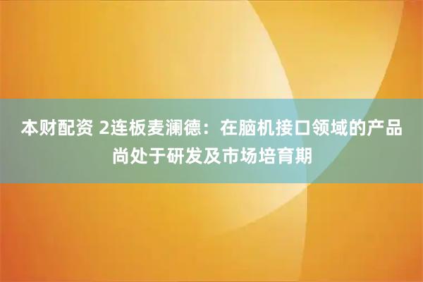 本财配资 2连板麦澜德：在脑机接口领域的产品尚处于研发及市场培育期