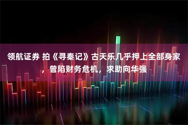领航证券 拍《寻秦记》古天乐几乎押上全部身家，曾陷财务危机，求助向华强