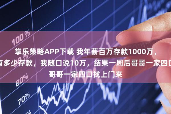 掌乐策略APP下载 我年薪百万存款1000万，爸妈问我有多少存款，我随口说10万，结果一周后哥哥一家四口找上门来