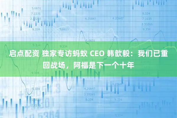 启点配资 独家专访蚂蚁 CEO 韩歆毅：我们已重回战场，阿福是下一个十年