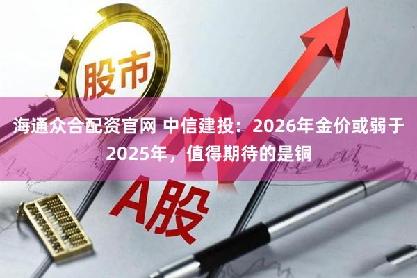 海通众合配资官网 中信建投：2026年金价或弱于2025年，值得期待的是铜