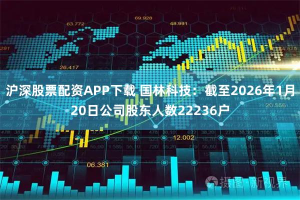 沪深股票配资APP下载 国林科技：截至2026年1月20日公司股东人数22236户
