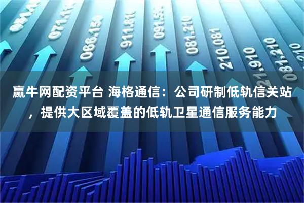 赢牛网配资平台 海格通信：公司研制低轨信关站，提供大区域覆盖的低轨卫星通信服务能力