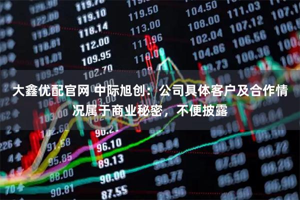 大鑫优配官网 中际旭创：公司具体客户及合作情况属于商业秘密，不便披露