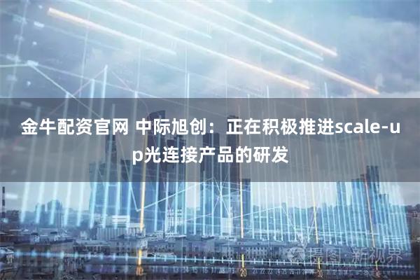 金牛配资官网 中际旭创：正在积极推进scale-up光连接产品的研发