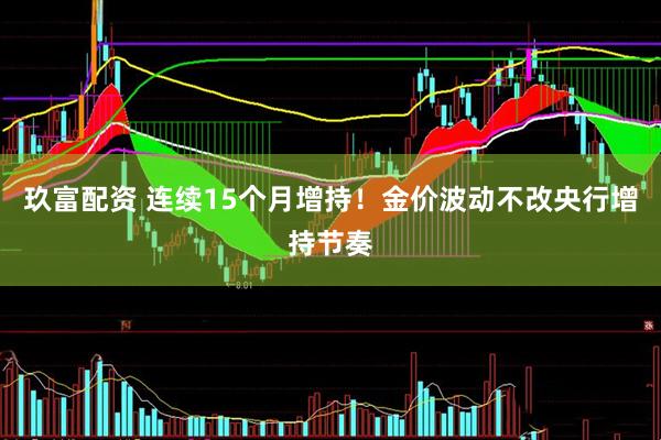 玖富配资 连续15个月增持！金价波动不改央行增持节奏