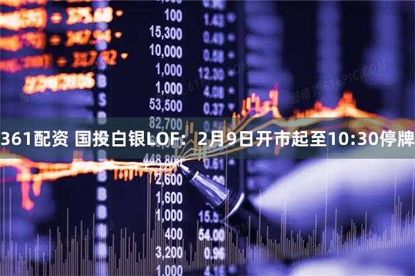 361配资 国投白银LOF：2月9日开市起至10:30停牌