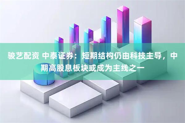骏艺配资 中泰证券：短期结构仍由科技主导，中期高股息板块或成为主线之一